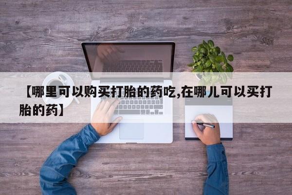 长治私人卖打胎药【哪里可以购买打胎的药吃,在哪儿可以买打胎的药】