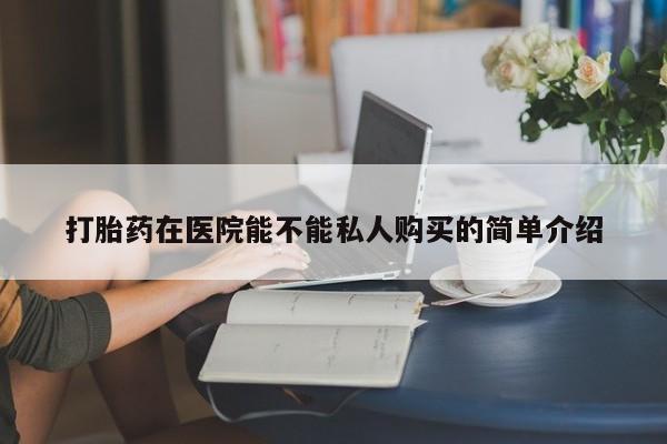 长治私人卖打胎药打胎药在医院能不能私人购买的简单介绍