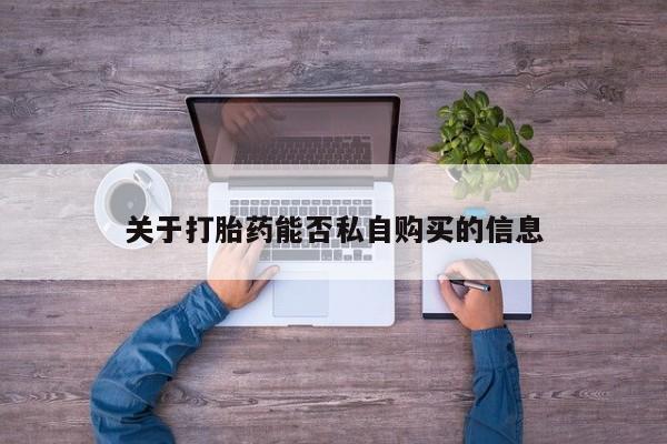 长治私人卖打胎药关于打胎药能否私自购买的信息